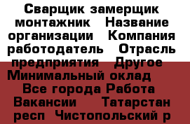 Сварщик-замерщик-монтажник › Название организации ­ Компания-работодатель › Отрасль предприятия ­ Другое › Минимальный оклад ­ 1 - Все города Работа » Вакансии   . Татарстан респ.,Чистопольский р-н
